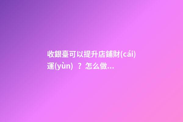 收銀臺可以提升店鋪財(cái)運(yùn)？怎么做？